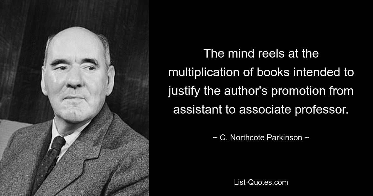 The mind reels at the multiplication of books intended to justify the author's promotion from assistant to associate professor. — © C. Northcote Parkinson