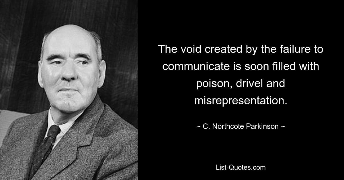 The void created by the failure to communicate is soon filled with poison, drivel and misrepresentation. — © C. Northcote Parkinson