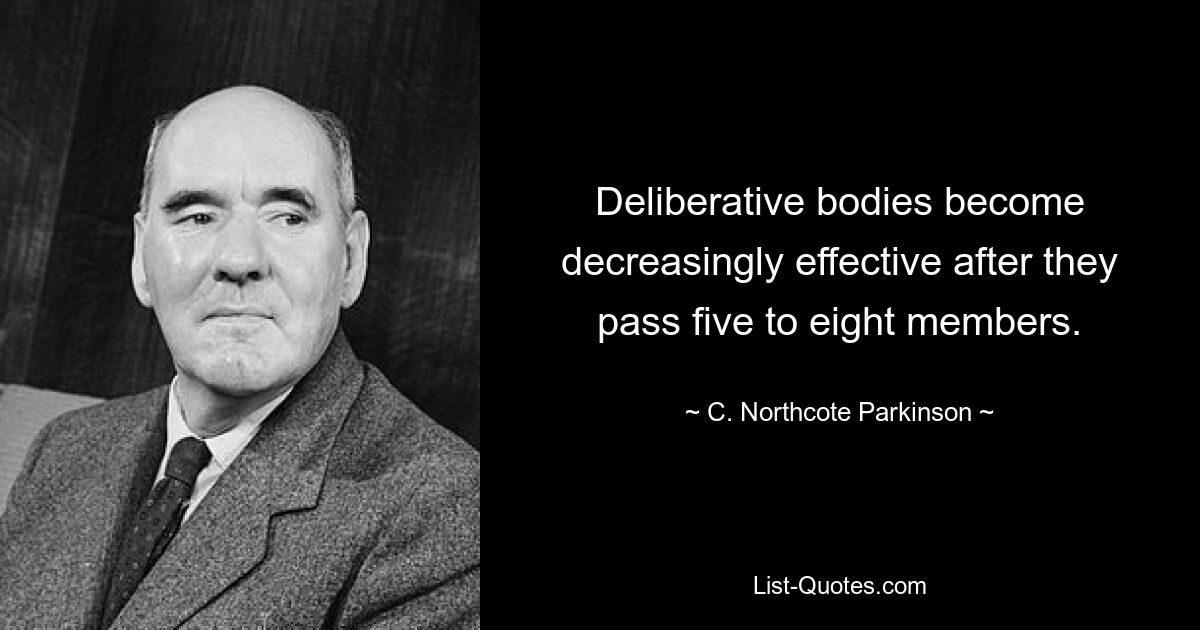 Deliberative bodies become decreasingly effective after they pass five to eight members. — © C. Northcote Parkinson