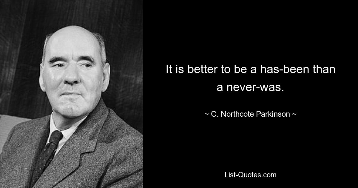 It is better to be a has-been than a never-was. — © C. Northcote Parkinson