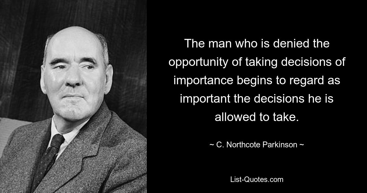 The man who is denied the opportunity of taking decisions of importance begins to regard as important the decisions he is allowed to take. — © C. Northcote Parkinson