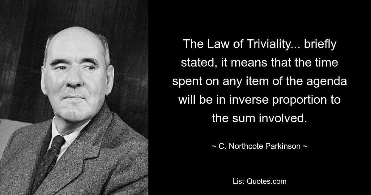 The Law of Triviality... briefly stated, it means that the time spent on any item of the agenda will be in inverse proportion to the sum involved. — © C. Northcote Parkinson