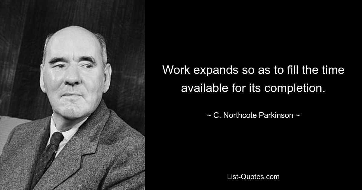 Work expands so as to fill the time available for its completion. — © C. Northcote Parkinson