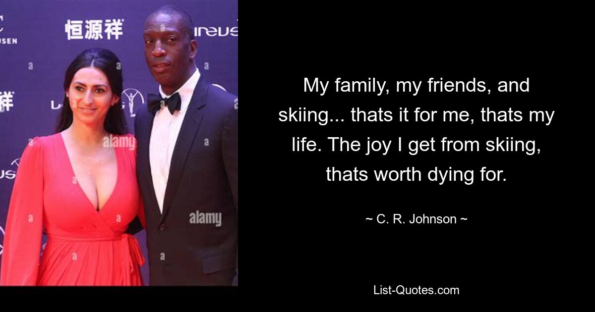 My family, my friends, and skiing... thats it for me, thats my life. The joy I get from skiing, thats worth dying for. — © C. R. Johnson