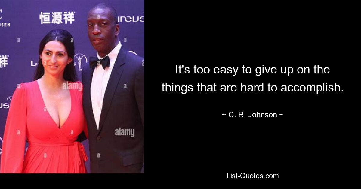 It's too easy to give up on the things that are hard to accomplish. — © C. R. Johnson