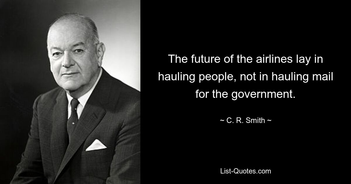 The future of the airlines lay in hauling people, not in hauling mail for the government. — © C. R. Smith