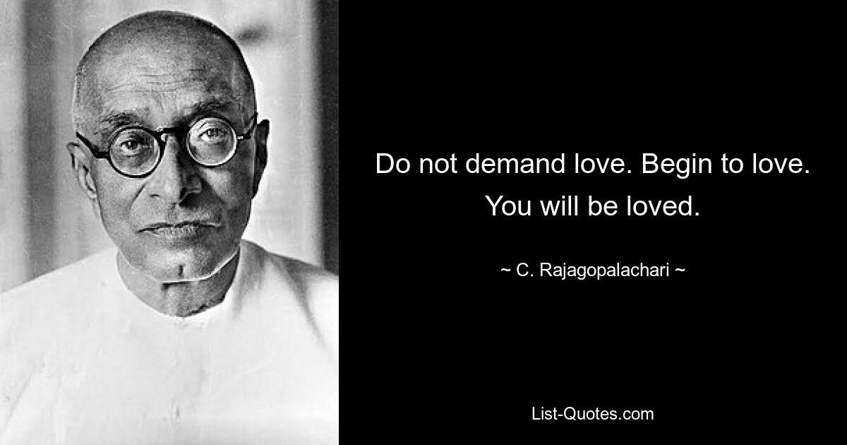 Do not demand love. Begin to love. You will be loved. — © C. Rajagopalachari