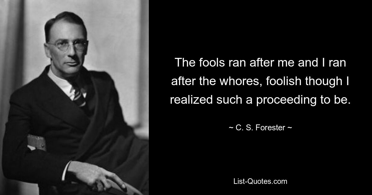 The fools ran after me and I ran after the whores, foolish though I realized such a proceeding to be. — © C. S. Forester