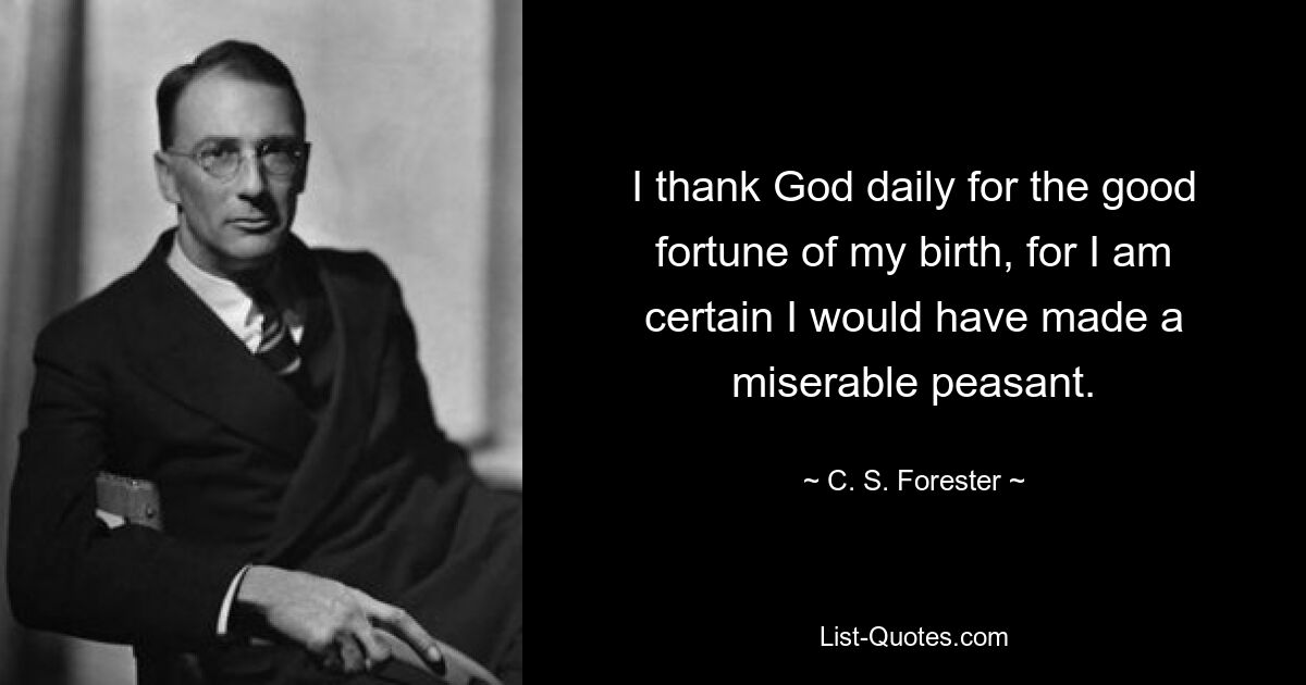 I thank God daily for the good fortune of my birth, for I am certain I would have made a miserable peasant. — © C. S. Forester