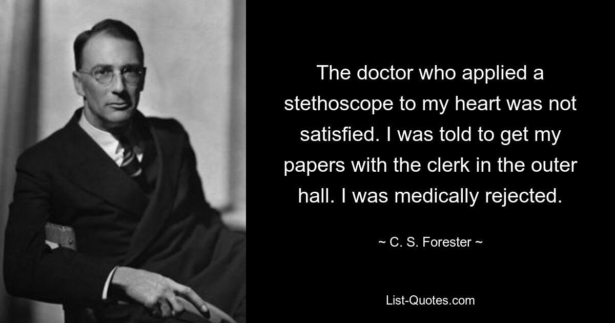 The doctor who applied a stethoscope to my heart was not satisfied. I was told to get my papers with the clerk in the outer hall. I was medically rejected. — © C. S. Forester