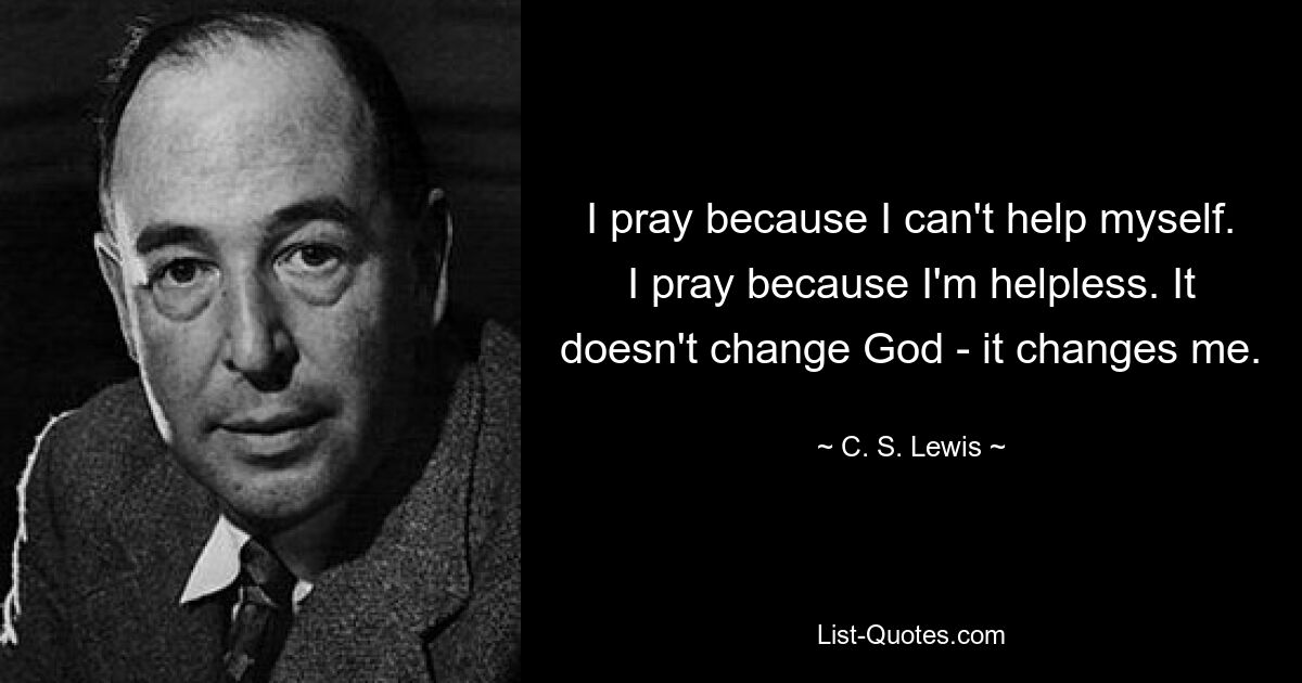 I pray because I can't help myself. I pray because I'm helpless. It doesn't change God - it changes me. — © C. S. Lewis