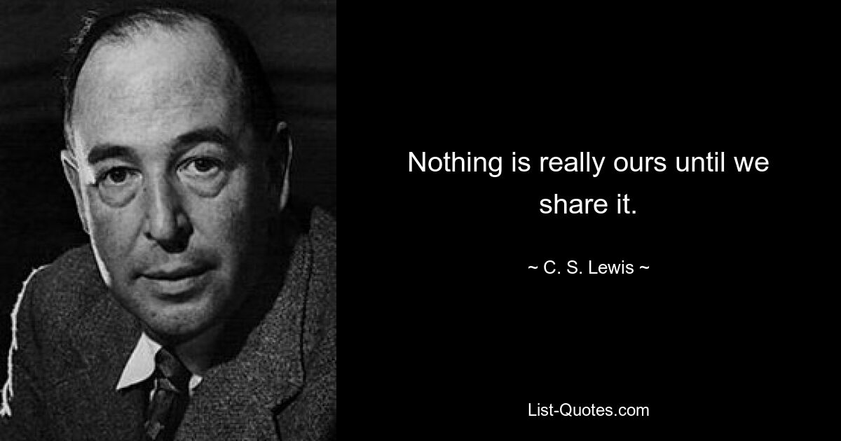 Nothing is really ours until we share it. — © C. S. Lewis