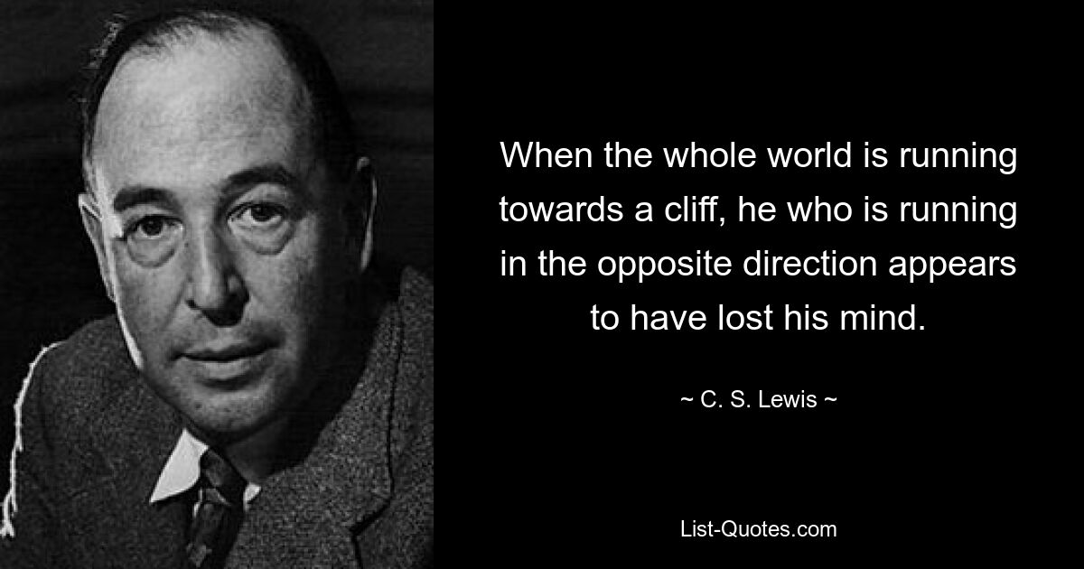 When the whole world is running towards a cliff, he who is running in the opposite direction appears to have lost his mind. — © C. S. Lewis