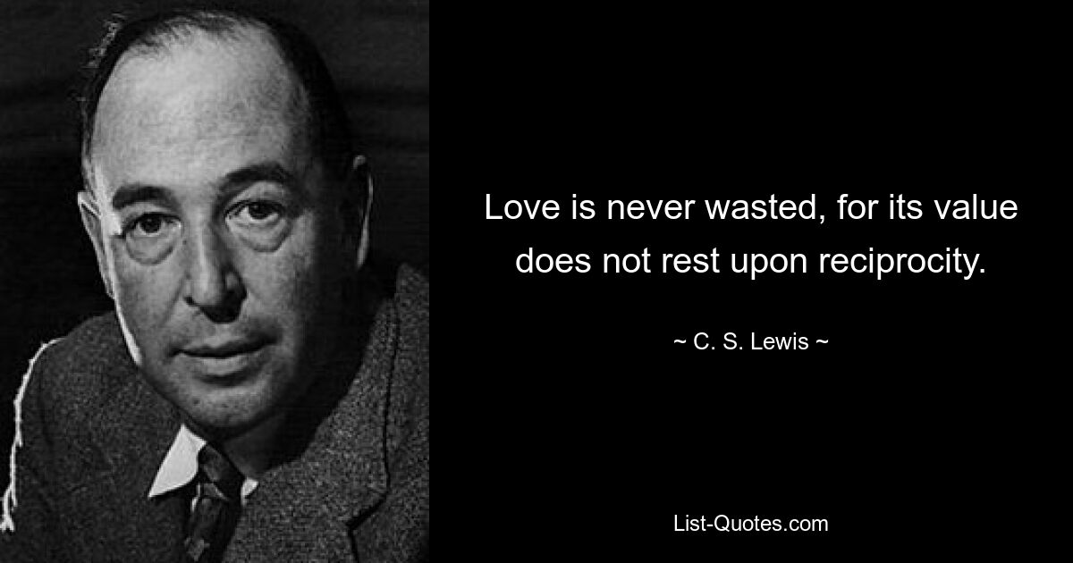 Love is never wasted, for its value does not rest upon reciprocity. — © C. S. Lewis