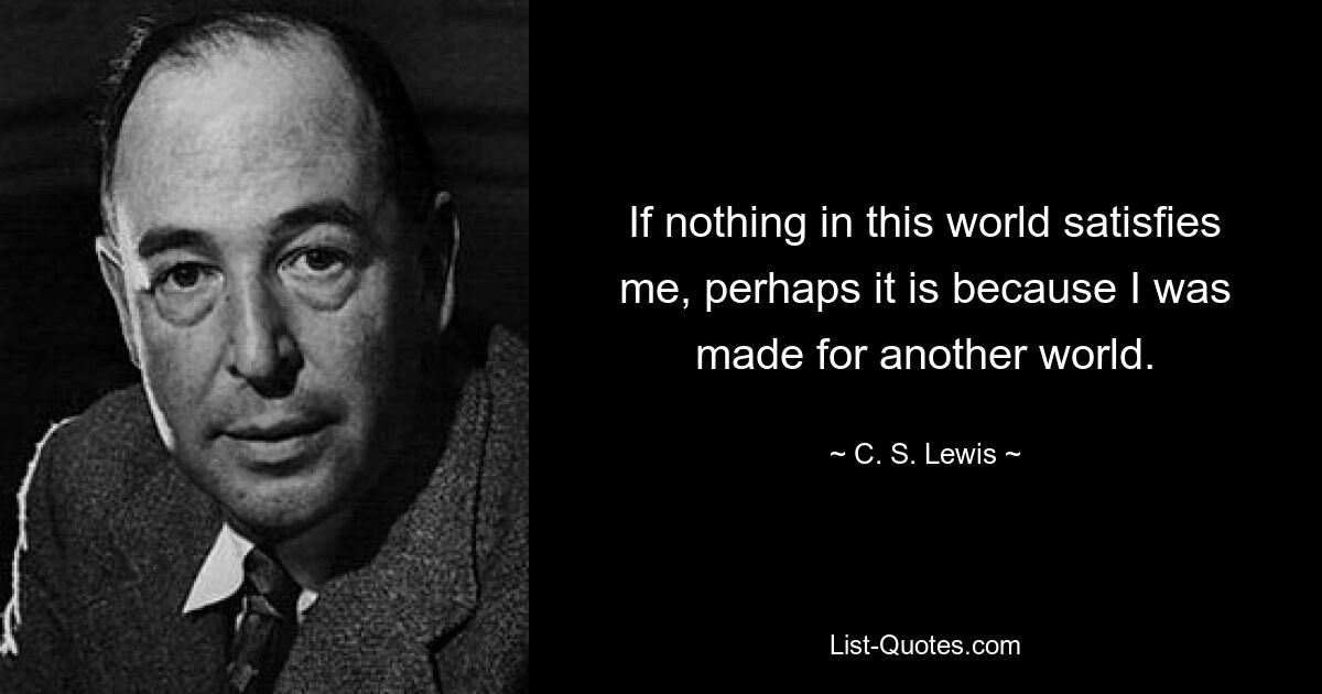 If nothing in this world satisfies me, perhaps it is because I was made for another world. — © C. S. Lewis