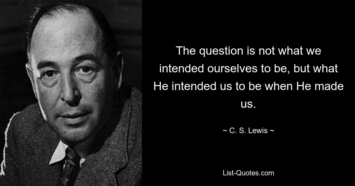 The question is not what we intended ourselves to be, but what He intended us to be when He made us. — © C. S. Lewis