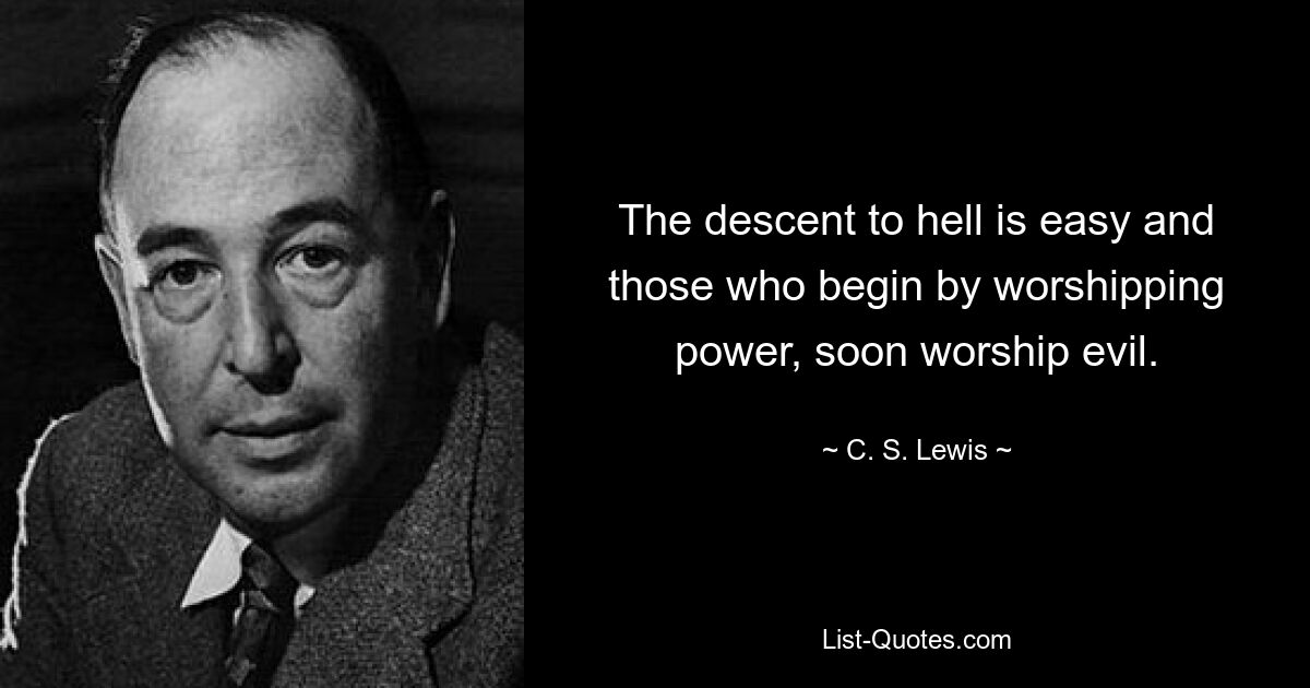 The descent to hell is easy and those who begin by worshipping power, soon worship evil. — © C. S. Lewis