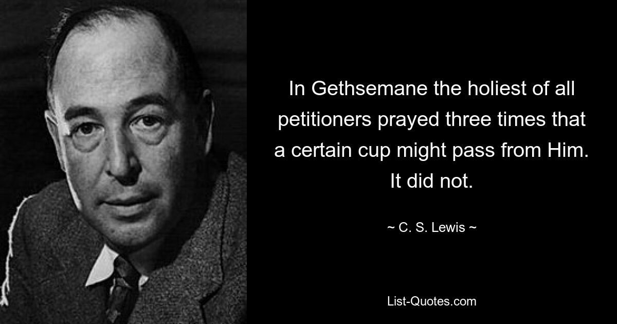 In Gethsemane the holiest of all petitioners prayed three times that a certain cup might pass from Him. It did not. — © C. S. Lewis