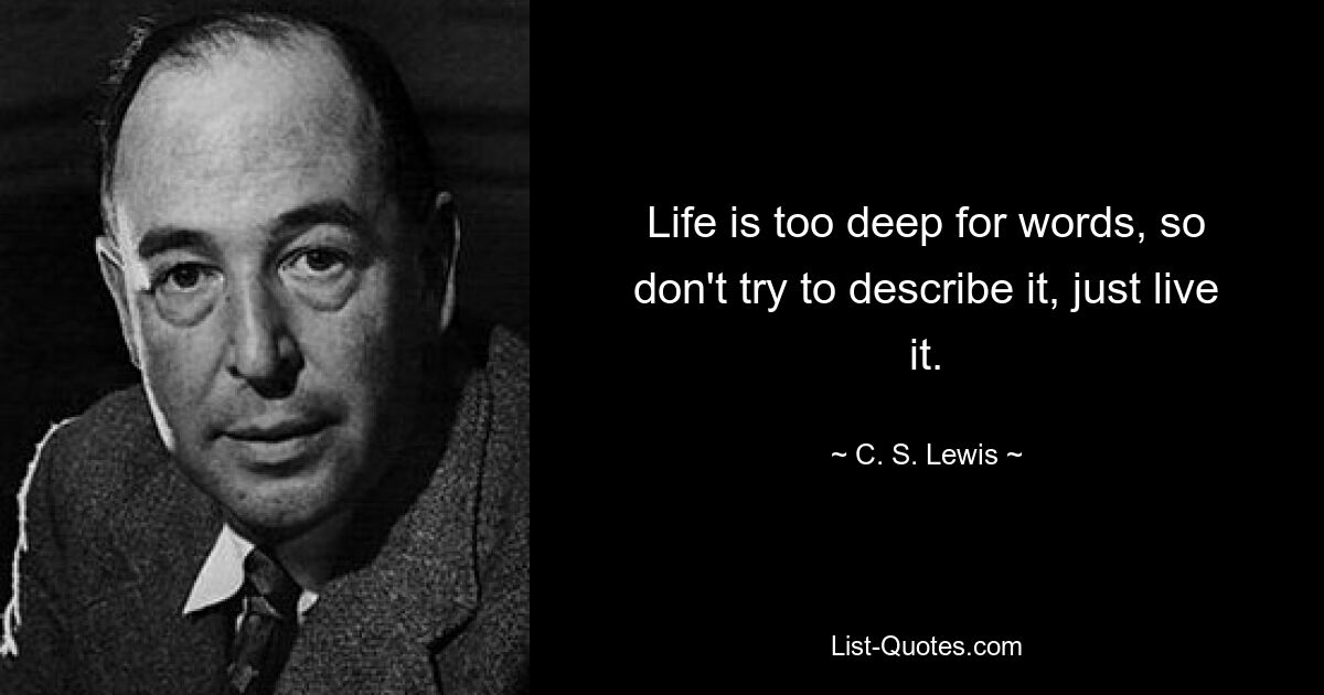 Life is too deep for words, so don't try to describe it, just live it. — © C. S. Lewis