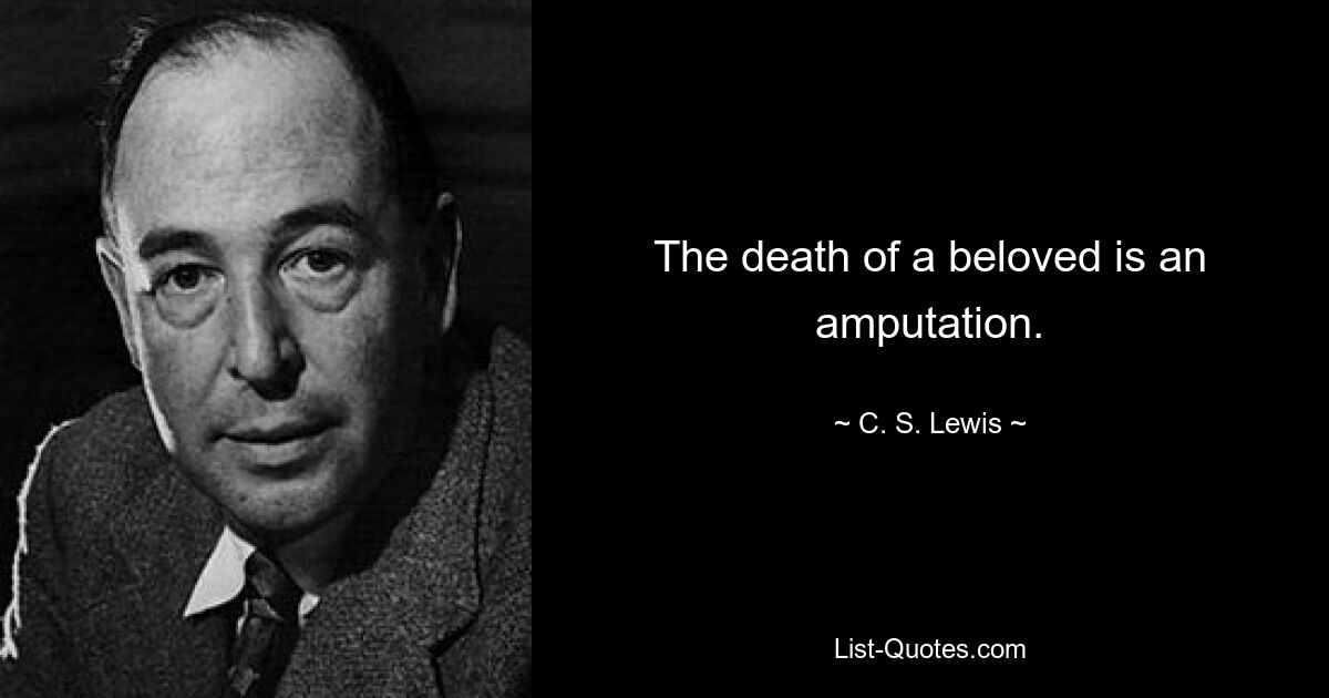 The death of a beloved is an amputation. — © C. S. Lewis