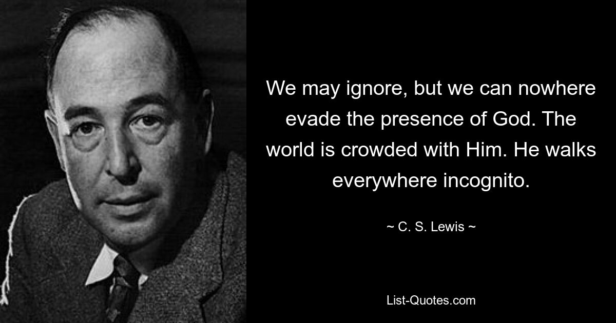 We may ignore, but we can nowhere evade the presence of God. The world is crowded with Him. He walks everywhere incognito. — © C. S. Lewis