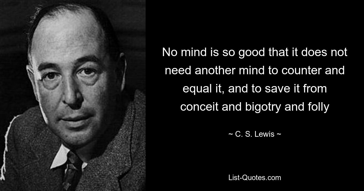 No mind is so good that it does not need another mind to counter and equal it, and to save it from conceit and bigotry and folly — © C. S. Lewis