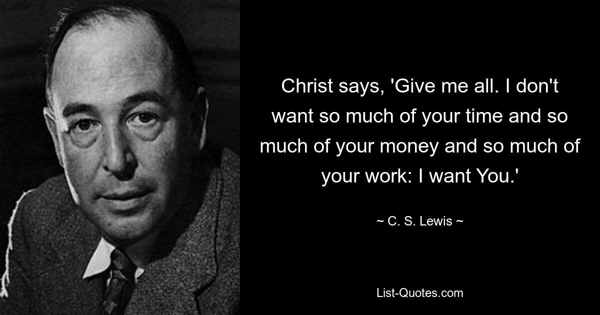 Christ says, 'Give me all. I don't want so much of your time and so much of your money and so much of your work: I want You.' — © C. S. Lewis