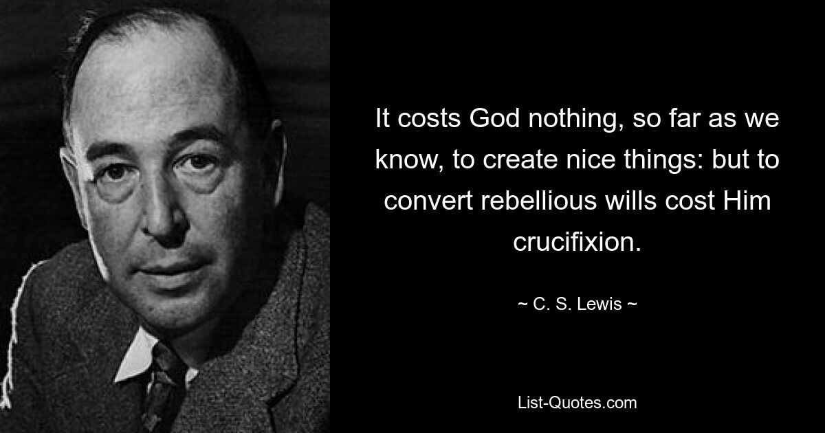 It costs God nothing, so far as we know, to create nice things: but to convert rebellious wills cost Him crucifixion. — © C. S. Lewis