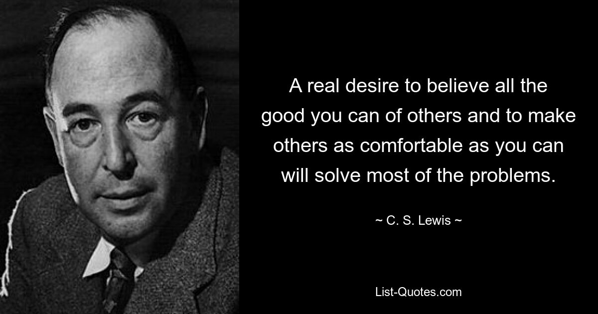 A real desire to believe all the good you can of others and to make others as comfortable as you can will solve most of the problems. — © C. S. Lewis