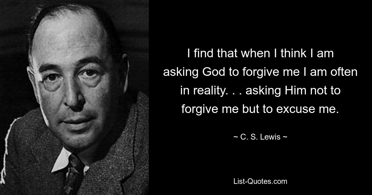 I find that when I think I am asking God to forgive me I am often in reality. . . asking Him not to forgive me but to excuse me. — © C. S. Lewis