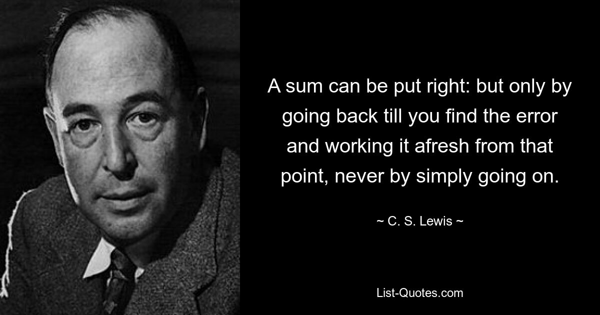 A sum can be put right: but only by going back till you find the error and working it afresh from that point, never by simply going on. — © C. S. Lewis