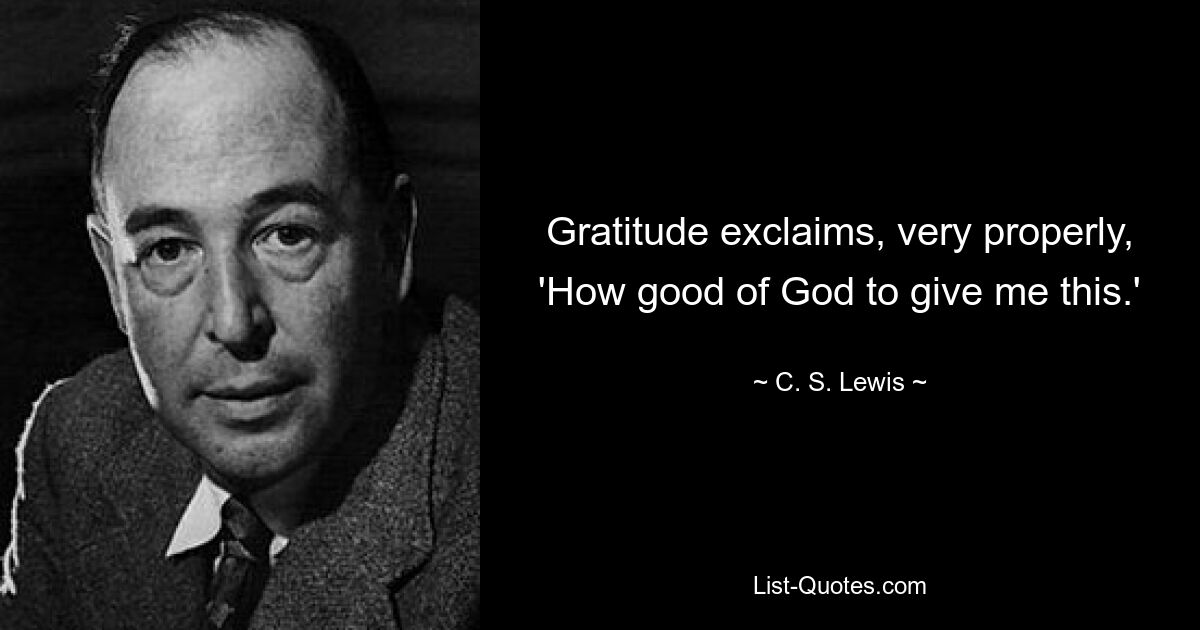 Gratitude exclaims, very properly, 'How good of God to give me this.' — © C. S. Lewis