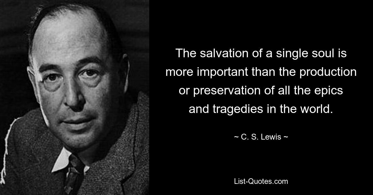 The salvation of a single soul is more important than the production or preservation of all the epics and tragedies in the world. — © C. S. Lewis