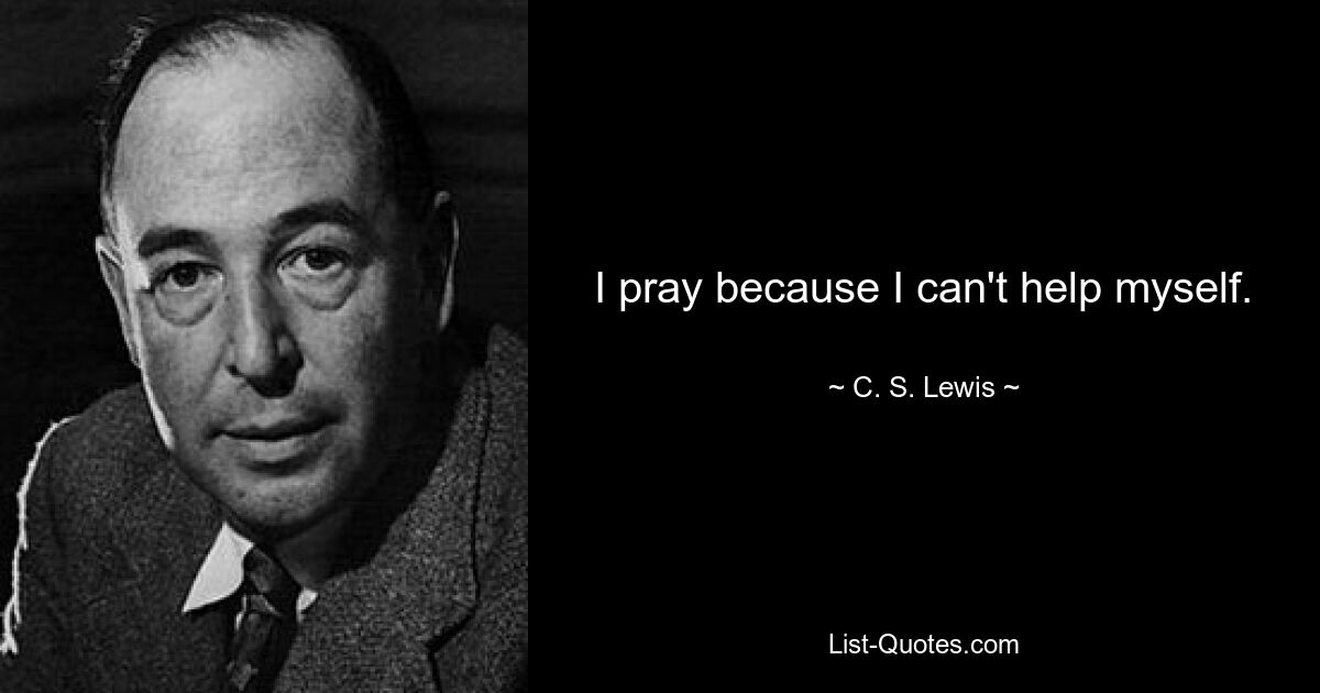 I pray because I can't help myself. — © C. S. Lewis