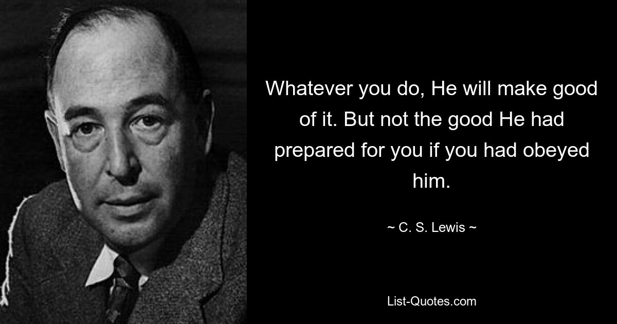 Whatever you do, He will make good of it. But not the good He had prepared for you if you had obeyed him. — © C. S. Lewis