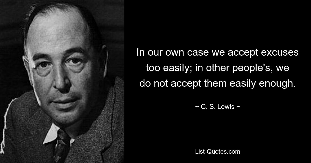 In our own case we accept excuses too easily; in other people's, we do not accept them easily enough. — © C. S. Lewis