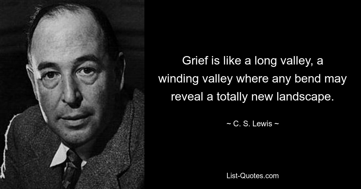 Grief is like a long valley, a winding valley where any bend may reveal a totally new landscape. — © C. S. Lewis