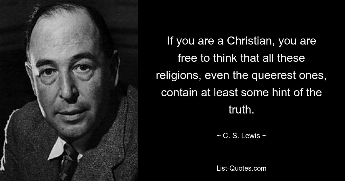 If you are a Christian, you are free to think that all these religions, even the queerest ones, contain at least some hint of the truth. — © C. S. Lewis