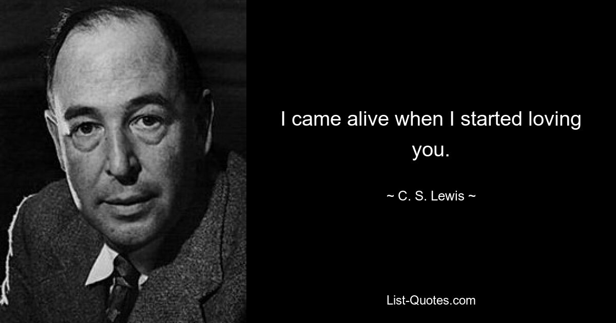 I came alive when I started loving you. — © C. S. Lewis