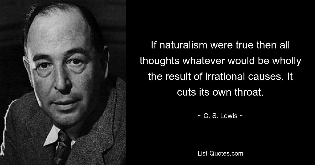 If naturalism were true then all thoughts whatever would be wholly the result of irrational causes. It cuts its own throat. — © C. S. Lewis