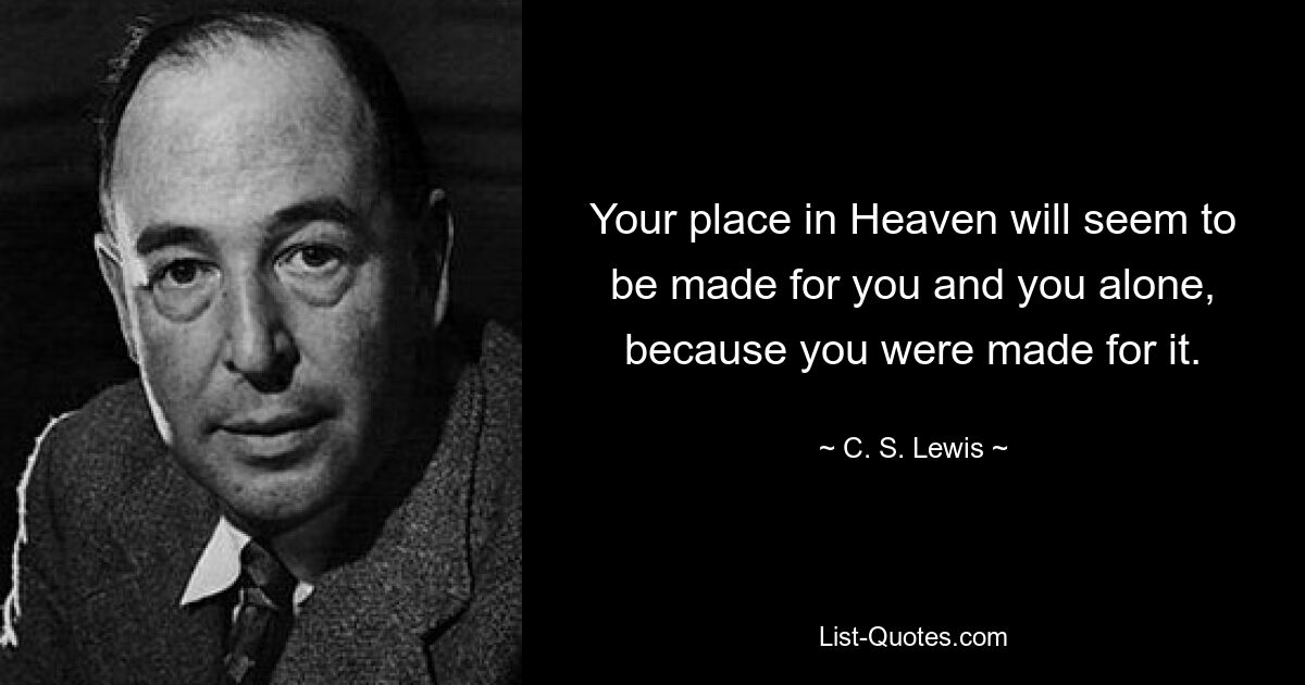 Your place in Heaven will seem to be made for you and you alone, because you were made for it. — © C. S. Lewis