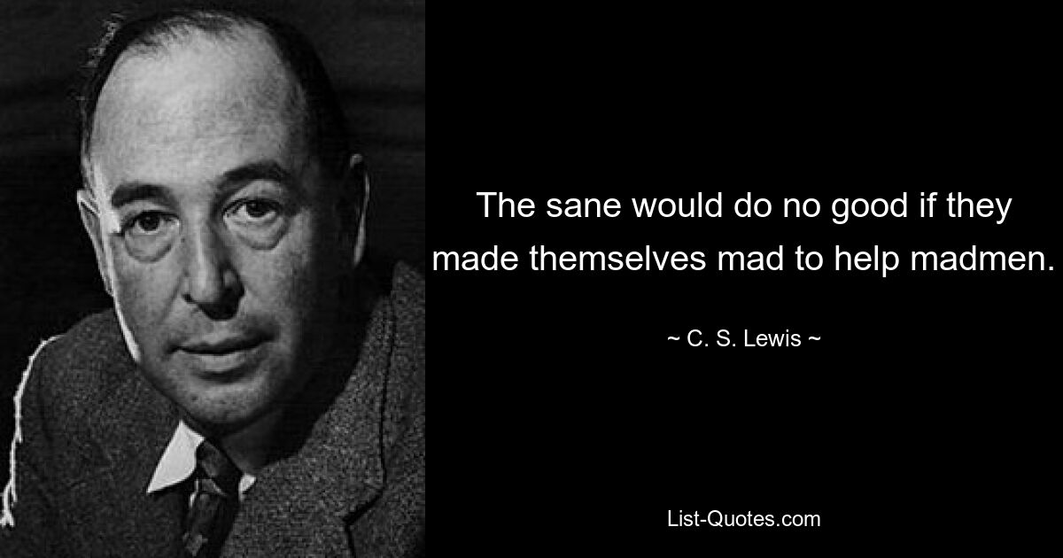 The sane would do no good if they made themselves mad to help madmen. — © C. S. Lewis