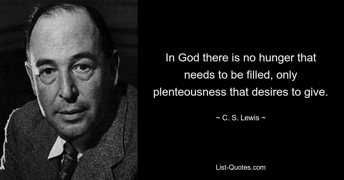 In God there is no hunger that needs to be filled, only plenteousness that desires to give. — © C. S. Lewis