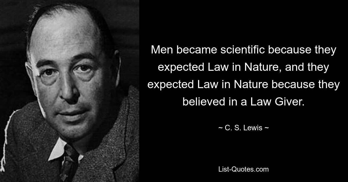 Men became scientific because they expected Law in Nature, and they expected Law in Nature because they believed in a Law Giver. — © C. S. Lewis