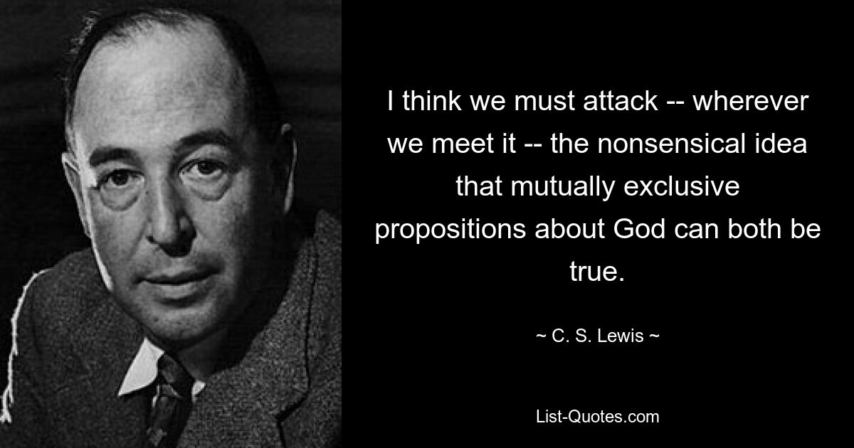 I think we must attack -- wherever we meet it -- the nonsensical idea that mutually exclusive propositions about God can both be true. — © C. S. Lewis