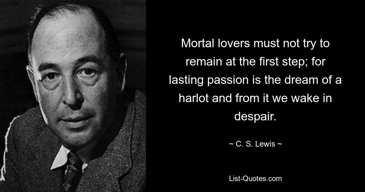 Mortal lovers must not try to remain at the first step; for lasting passion is the dream of a harlot and from it we wake in despair. — © C. S. Lewis