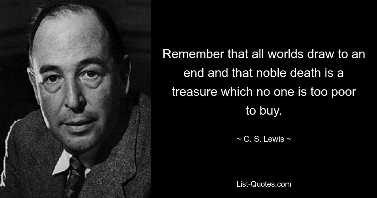 Remember that all worlds draw to an end and that noble death is a treasure which no one is too poor to buy. — © C. S. Lewis