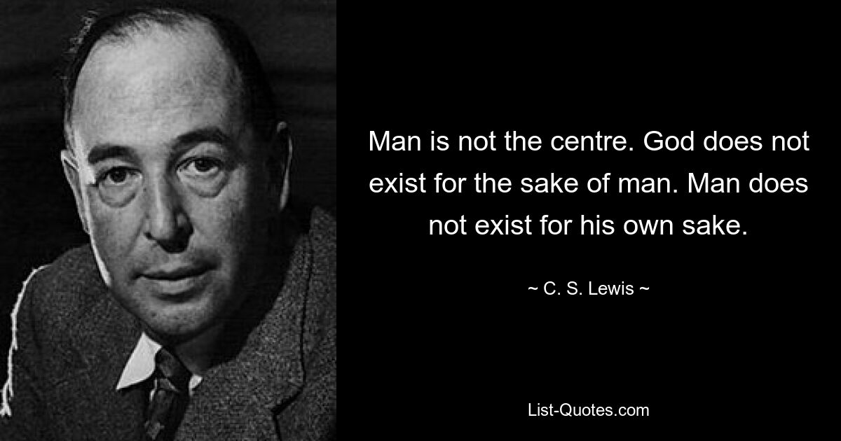 Der Mensch steht nicht im Mittelpunkt. Gott existiert nicht für den Menschen. Der Mensch existiert nicht um seiner selbst willen. — © CS Lewis 