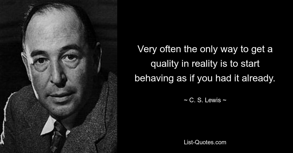 Very often the only way to get a quality in reality is to start behaving as if you had it already. — © C. S. Lewis