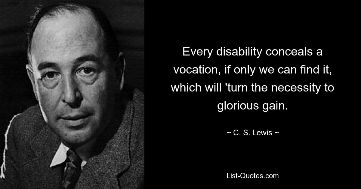 Every disability conceals a vocation, if only we can find it, which will 'turn the necessity to glorious gain. — © C. S. Lewis